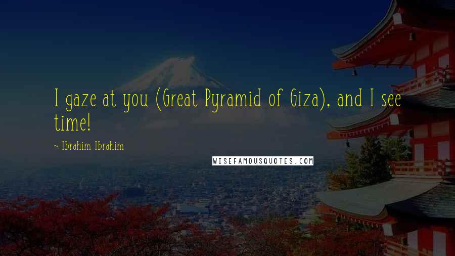 Ibrahim Ibrahim Quotes: I gaze at you (Great Pyramid of Giza), and I see time!