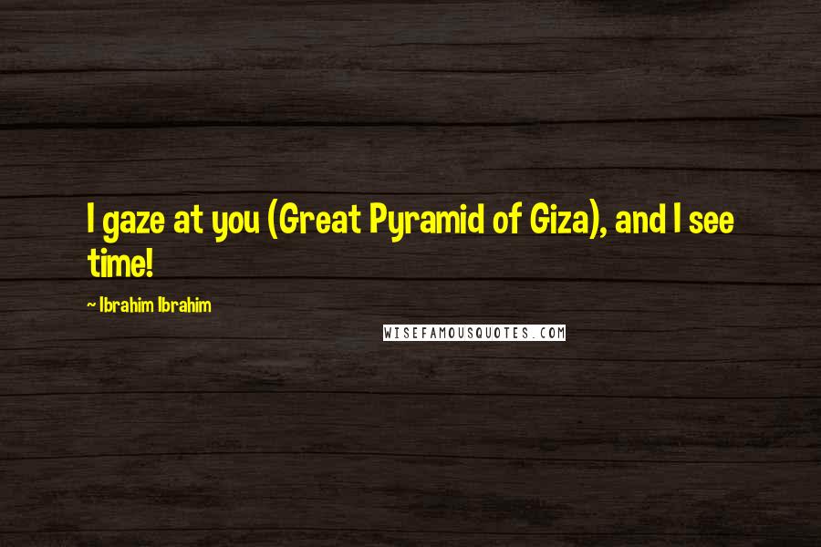 Ibrahim Ibrahim Quotes: I gaze at you (Great Pyramid of Giza), and I see time!