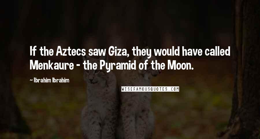 Ibrahim Ibrahim Quotes: If the Aztecs saw Giza, they would have called Menkaure - the Pyramid of the Moon.