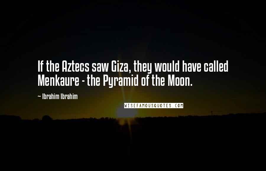 Ibrahim Ibrahim Quotes: If the Aztecs saw Giza, they would have called Menkaure - the Pyramid of the Moon.
