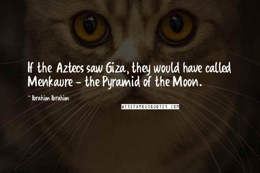 Ibrahim Ibrahim Quotes: If the Aztecs saw Giza, they would have called Menkaure - the Pyramid of the Moon.