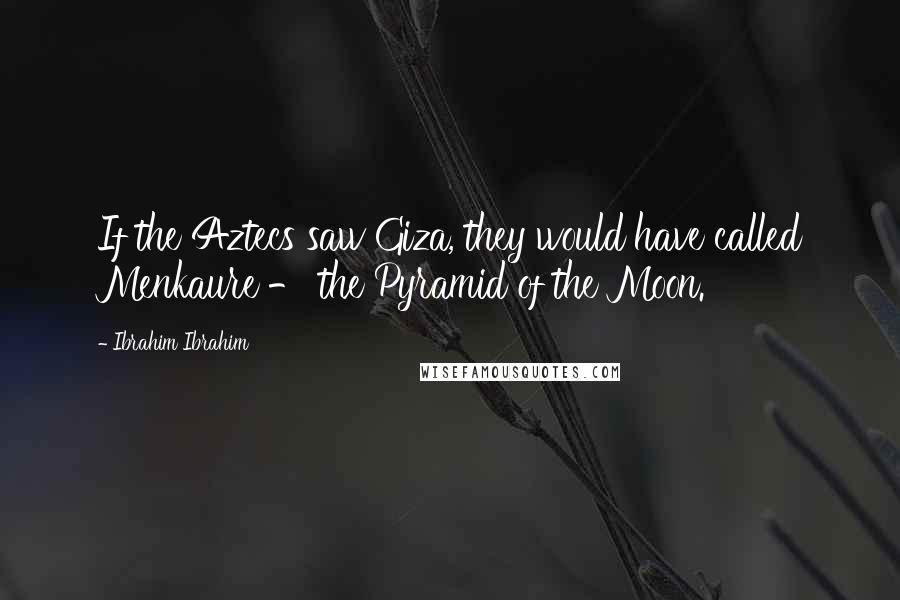 Ibrahim Ibrahim Quotes: If the Aztecs saw Giza, they would have called Menkaure - the Pyramid of the Moon.