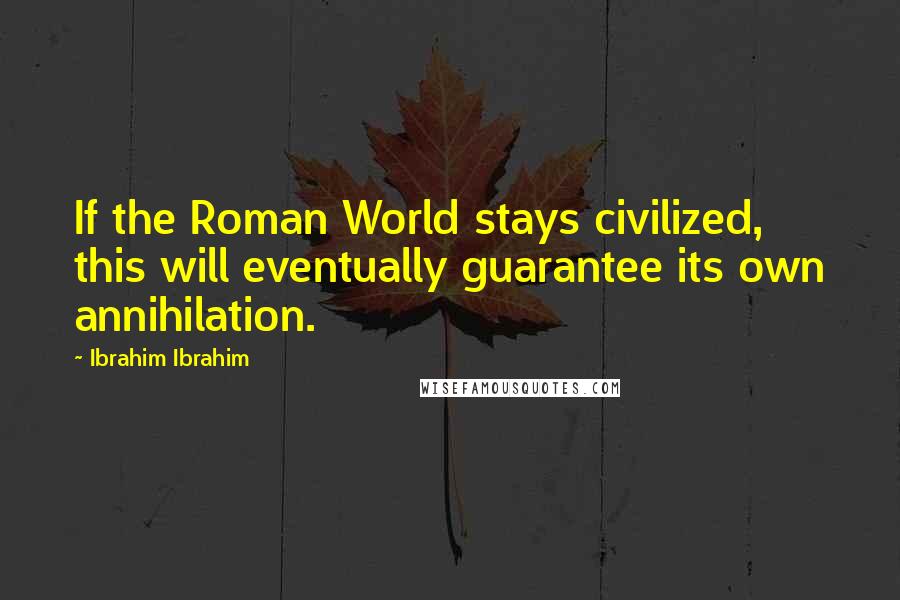 Ibrahim Ibrahim Quotes: If the Roman World stays civilized, this will eventually guarantee its own annihilation.