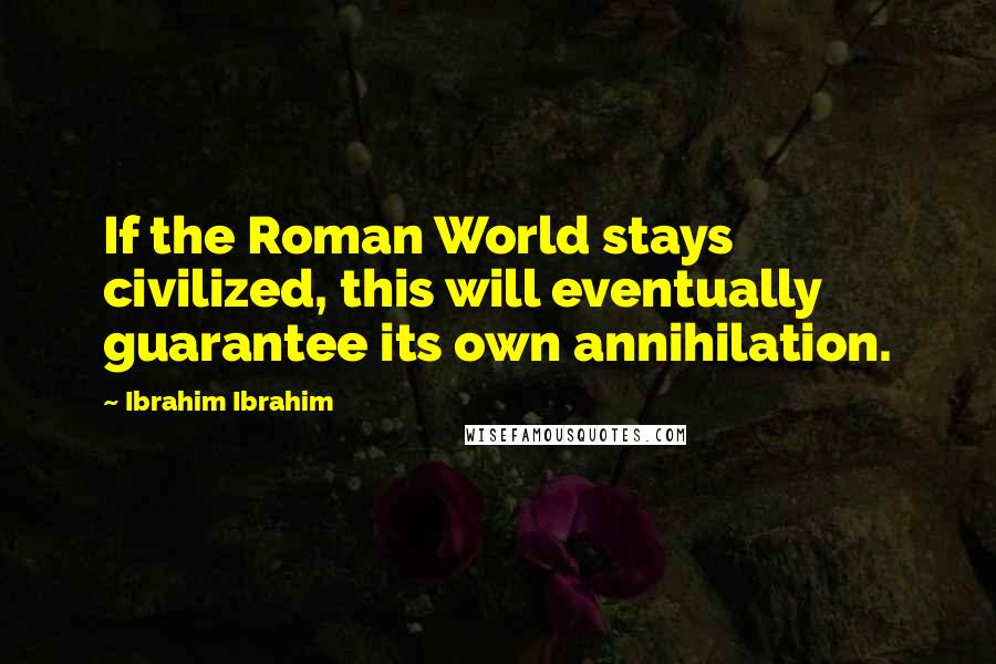 Ibrahim Ibrahim Quotes: If the Roman World stays civilized, this will eventually guarantee its own annihilation.