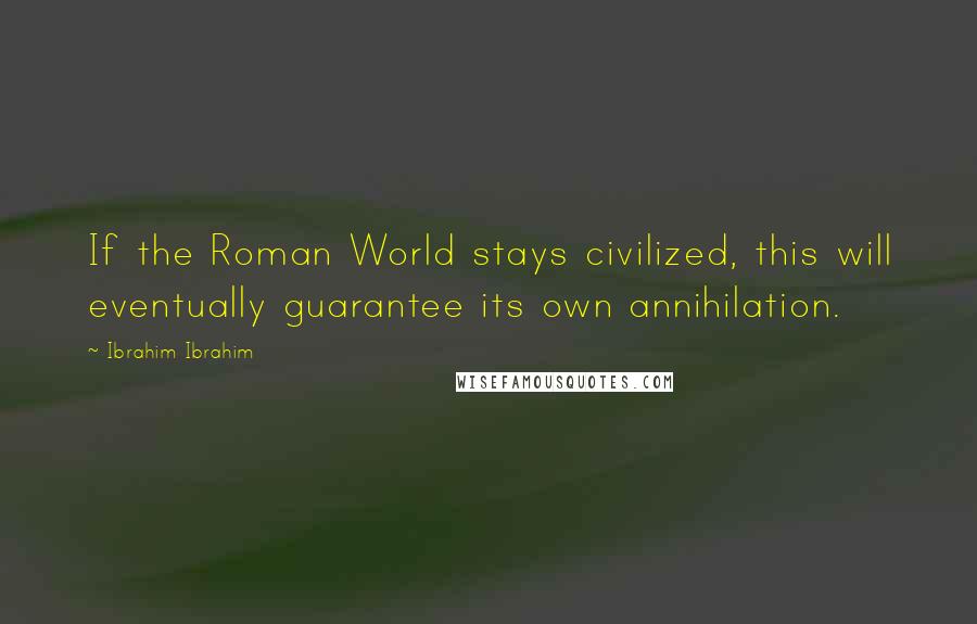 Ibrahim Ibrahim Quotes: If the Roman World stays civilized, this will eventually guarantee its own annihilation.