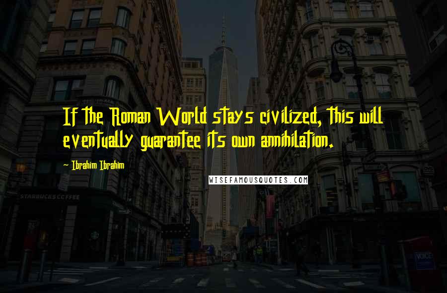 Ibrahim Ibrahim Quotes: If the Roman World stays civilized, this will eventually guarantee its own annihilation.