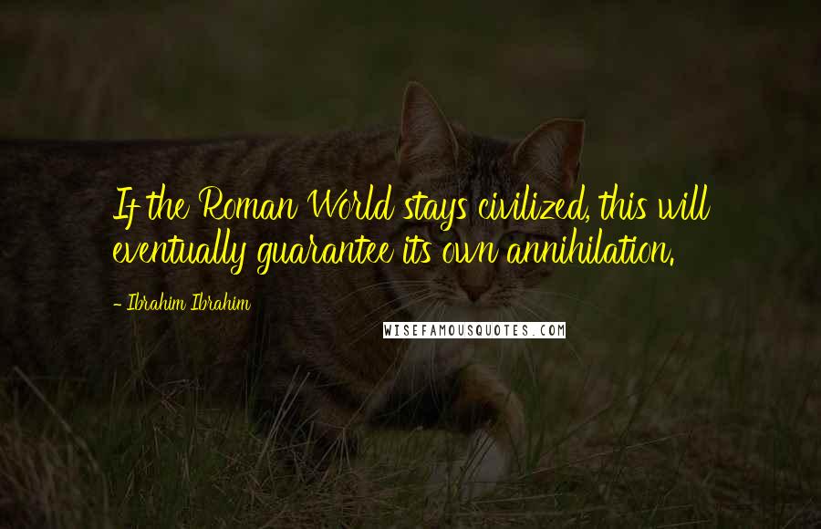 Ibrahim Ibrahim Quotes: If the Roman World stays civilized, this will eventually guarantee its own annihilation.