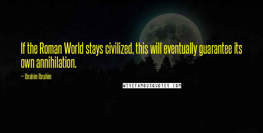 Ibrahim Ibrahim Quotes: If the Roman World stays civilized, this will eventually guarantee its own annihilation.