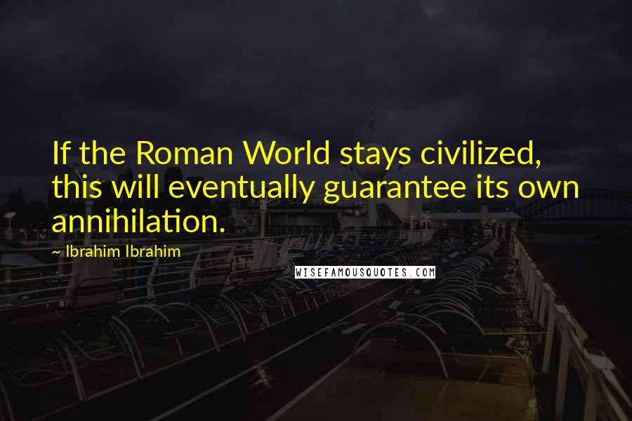 Ibrahim Ibrahim Quotes: If the Roman World stays civilized, this will eventually guarantee its own annihilation.