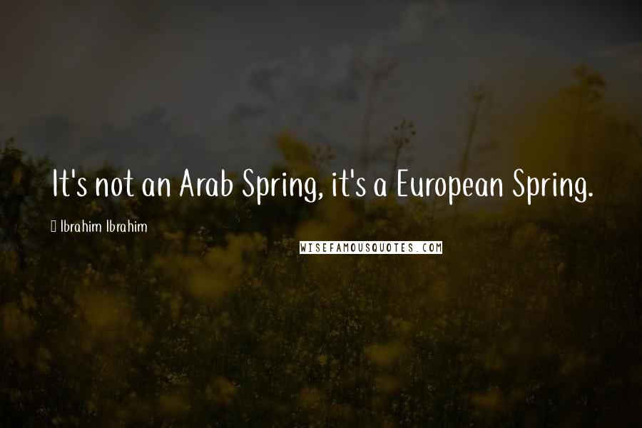 Ibrahim Ibrahim Quotes: It's not an Arab Spring, it's a European Spring.