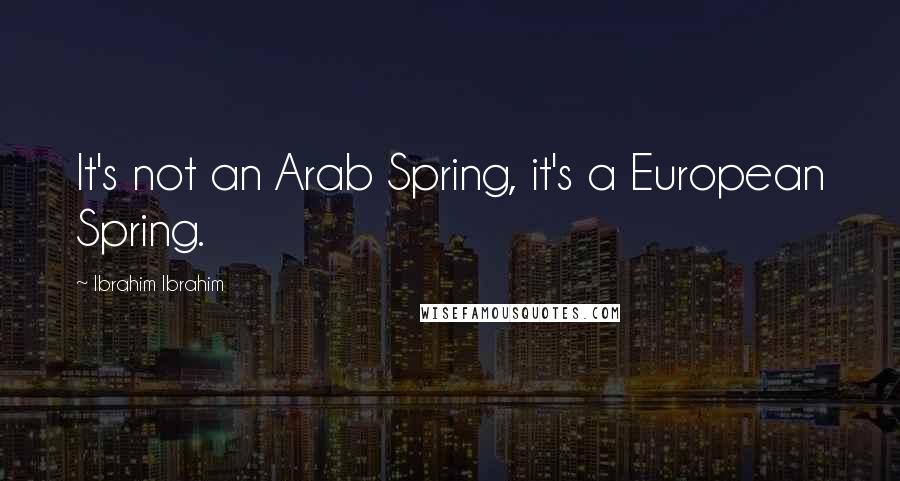 Ibrahim Ibrahim Quotes: It's not an Arab Spring, it's a European Spring.
