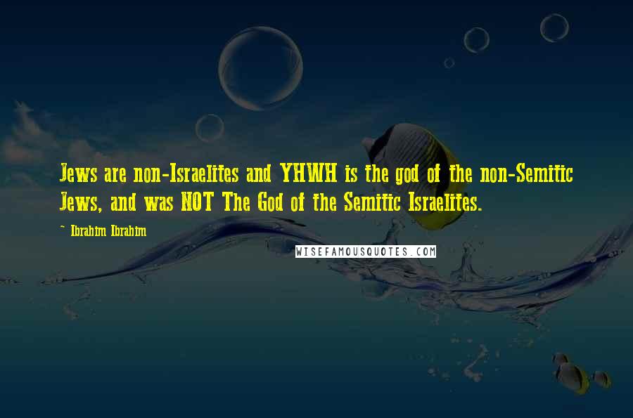 Ibrahim Ibrahim Quotes: Jews are non-Israelites and YHWH is the god of the non-Semitic Jews, and was NOT The God of the Semitic Israelites.
