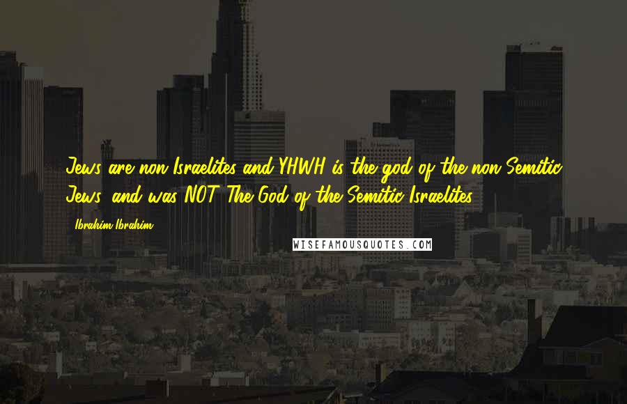 Ibrahim Ibrahim Quotes: Jews are non-Israelites and YHWH is the god of the non-Semitic Jews, and was NOT The God of the Semitic Israelites.