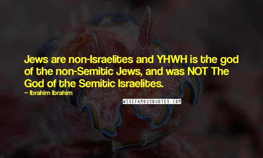 Ibrahim Ibrahim Quotes: Jews are non-Israelites and YHWH is the god of the non-Semitic Jews, and was NOT The God of the Semitic Israelites.