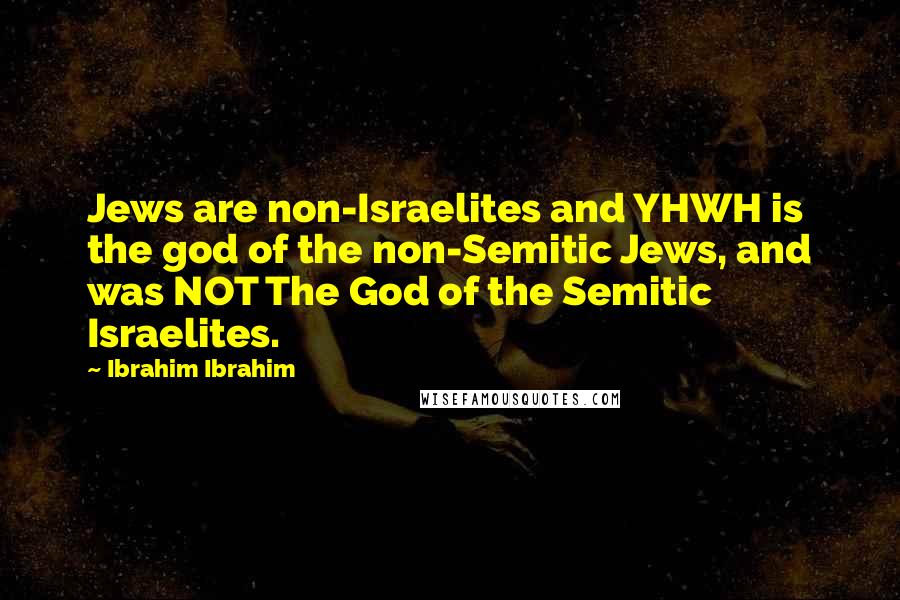 Ibrahim Ibrahim Quotes: Jews are non-Israelites and YHWH is the god of the non-Semitic Jews, and was NOT The God of the Semitic Israelites.