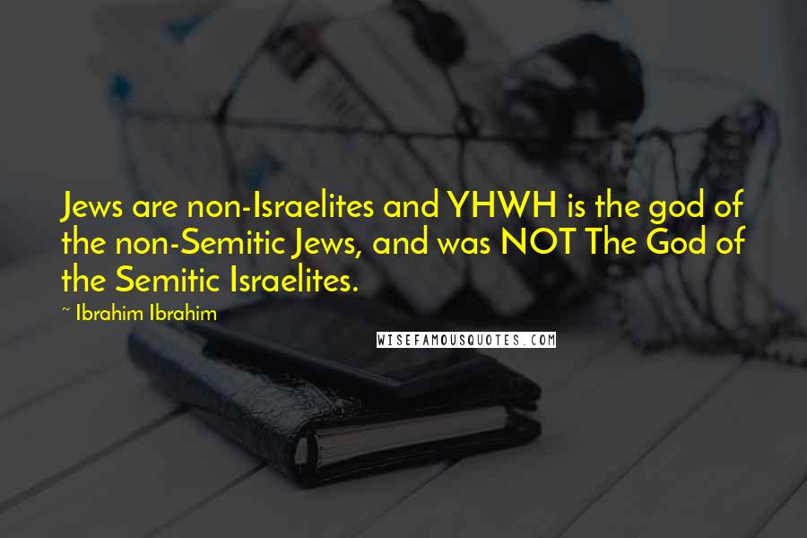 Ibrahim Ibrahim Quotes: Jews are non-Israelites and YHWH is the god of the non-Semitic Jews, and was NOT The God of the Semitic Israelites.