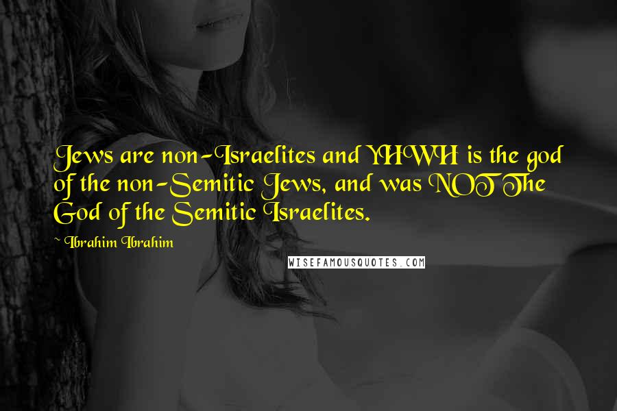 Ibrahim Ibrahim Quotes: Jews are non-Israelites and YHWH is the god of the non-Semitic Jews, and was NOT The God of the Semitic Israelites.