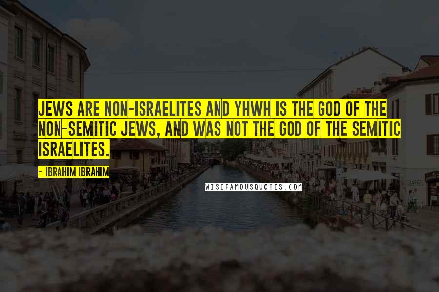 Ibrahim Ibrahim Quotes: Jews are non-Israelites and YHWH is the god of the non-Semitic Jews, and was NOT The God of the Semitic Israelites.