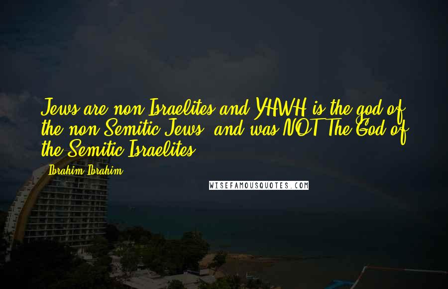 Ibrahim Ibrahim Quotes: Jews are non-Israelites and YHWH is the god of the non-Semitic Jews, and was NOT The God of the Semitic Israelites.