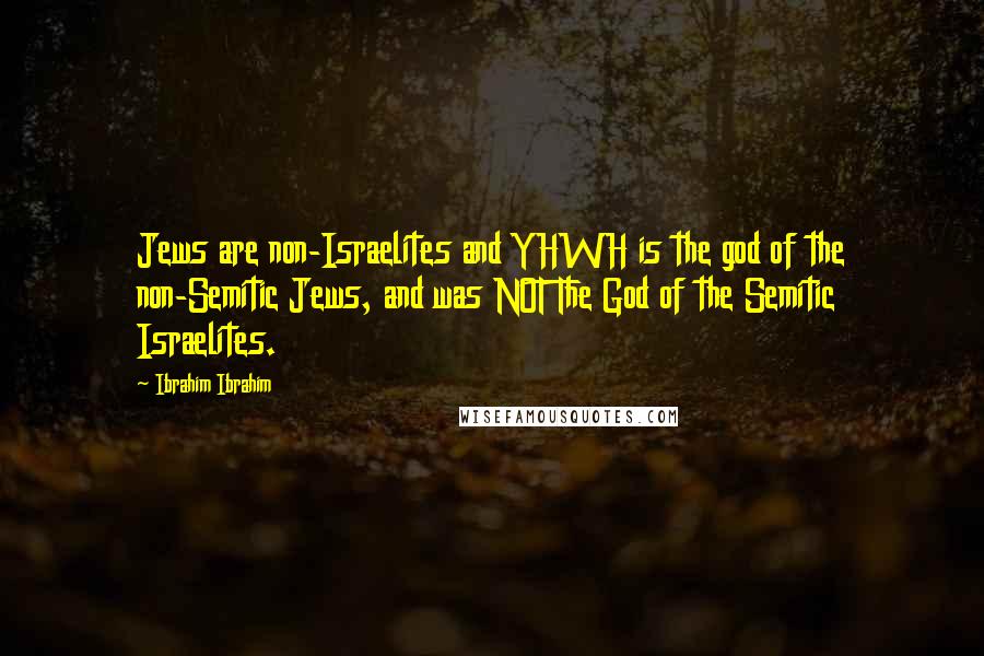 Ibrahim Ibrahim Quotes: Jews are non-Israelites and YHWH is the god of the non-Semitic Jews, and was NOT The God of the Semitic Israelites.