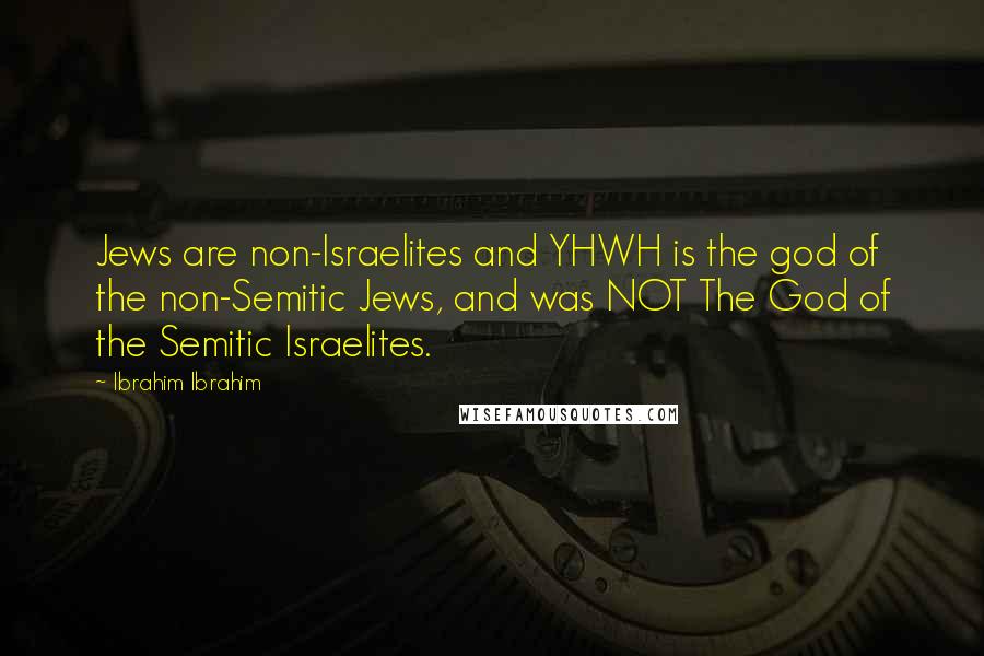 Ibrahim Ibrahim Quotes: Jews are non-Israelites and YHWH is the god of the non-Semitic Jews, and was NOT The God of the Semitic Israelites.