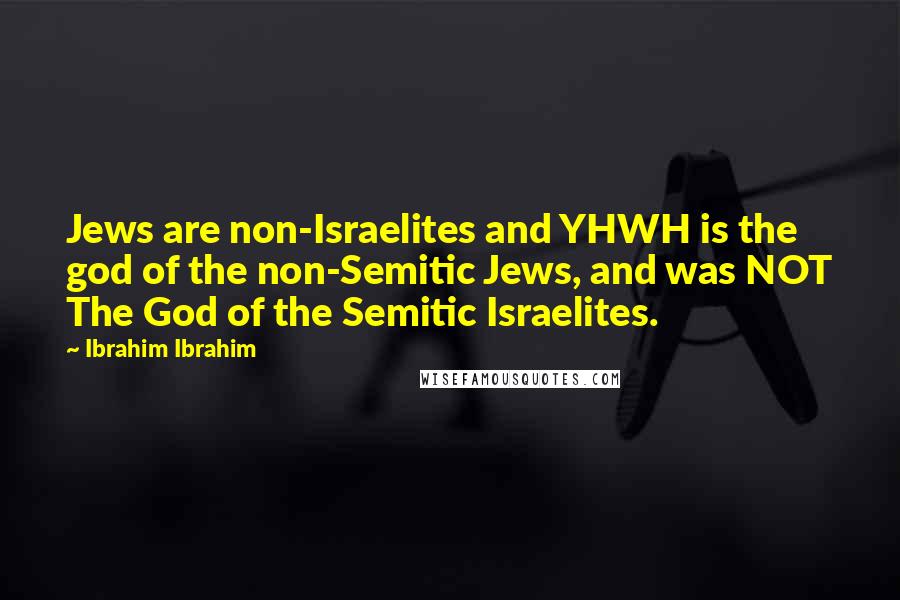 Ibrahim Ibrahim Quotes: Jews are non-Israelites and YHWH is the god of the non-Semitic Jews, and was NOT The God of the Semitic Israelites.