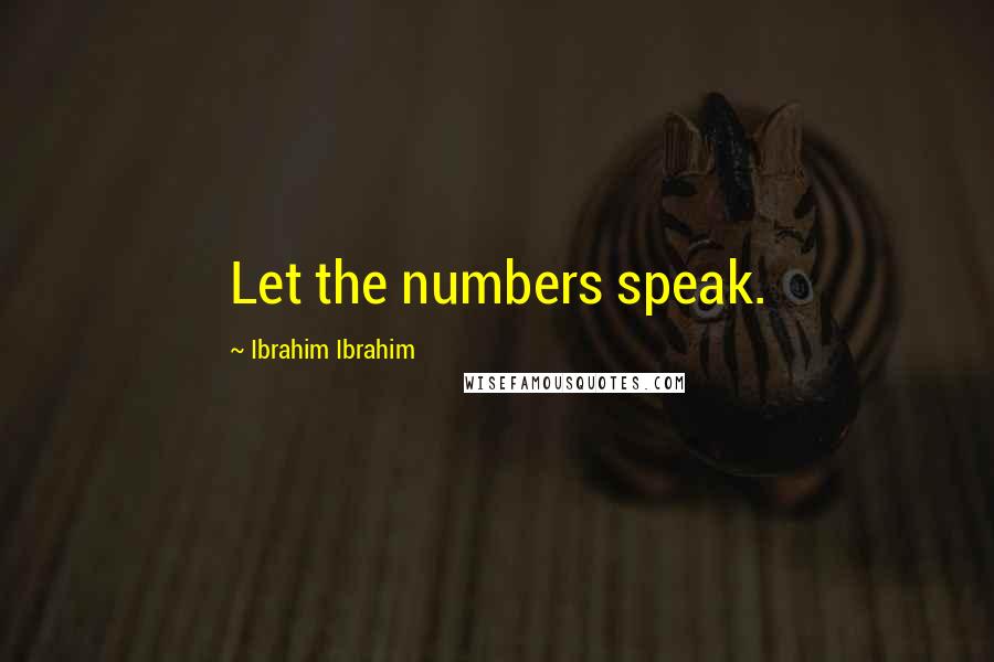 Ibrahim Ibrahim Quotes: Let the numbers speak.