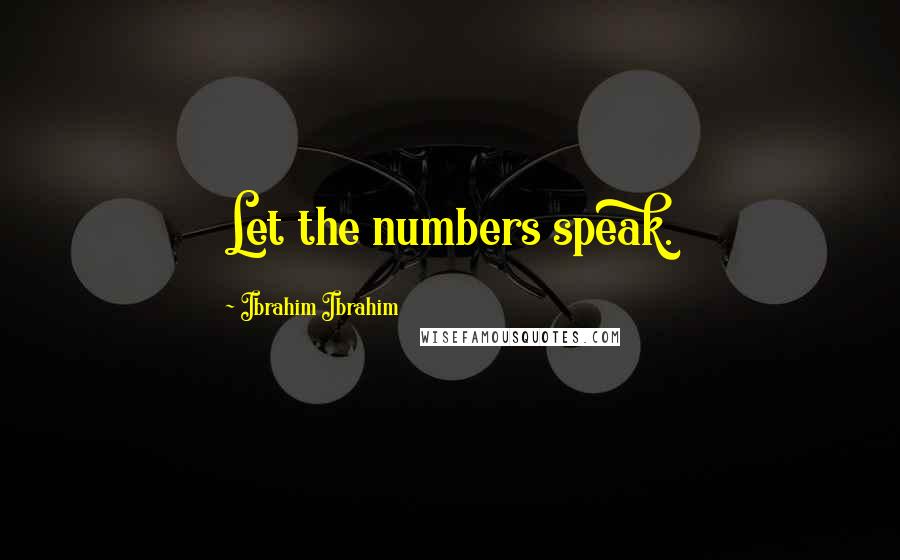 Ibrahim Ibrahim Quotes: Let the numbers speak.