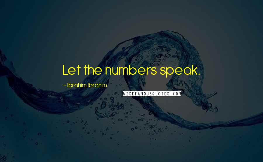 Ibrahim Ibrahim Quotes: Let the numbers speak.