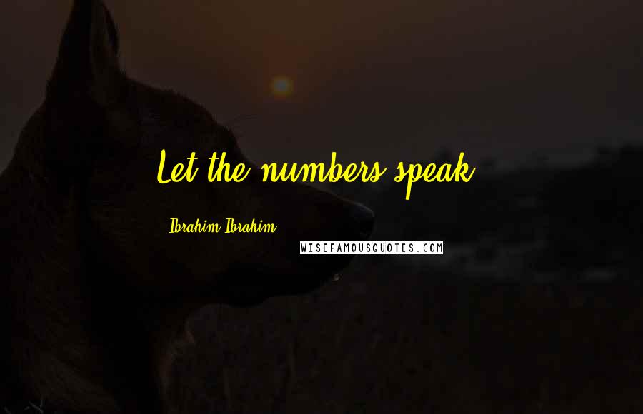 Ibrahim Ibrahim Quotes: Let the numbers speak.