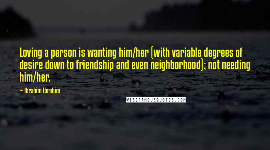 Ibrahim Ibrahim Quotes: Loving a person is wanting him/her (with variable degrees of desire down to friendship and even neighborhood); not needing him/her.