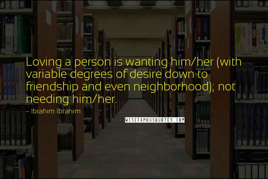 Ibrahim Ibrahim Quotes: Loving a person is wanting him/her (with variable degrees of desire down to friendship and even neighborhood); not needing him/her.