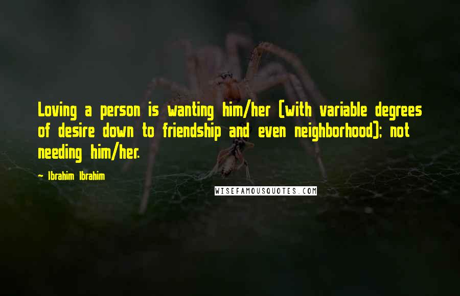 Ibrahim Ibrahim Quotes: Loving a person is wanting him/her (with variable degrees of desire down to friendship and even neighborhood); not needing him/her.