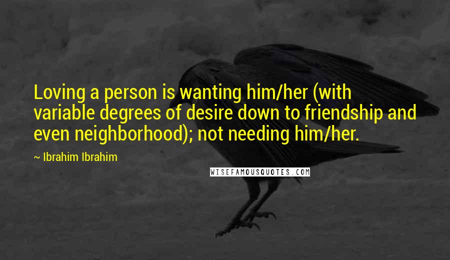 Ibrahim Ibrahim Quotes: Loving a person is wanting him/her (with variable degrees of desire down to friendship and even neighborhood); not needing him/her.