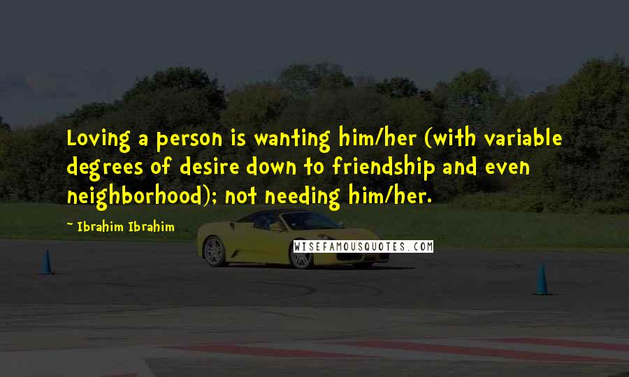 Ibrahim Ibrahim Quotes: Loving a person is wanting him/her (with variable degrees of desire down to friendship and even neighborhood); not needing him/her.