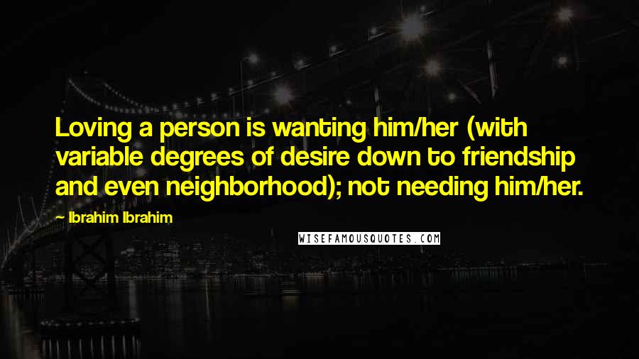 Ibrahim Ibrahim Quotes: Loving a person is wanting him/her (with variable degrees of desire down to friendship and even neighborhood); not needing him/her.