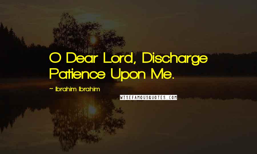 Ibrahim Ibrahim Quotes: O Dear Lord, Discharge Patience Upon Me.