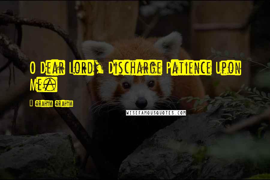 Ibrahim Ibrahim Quotes: O Dear Lord, Discharge Patience Upon Me.