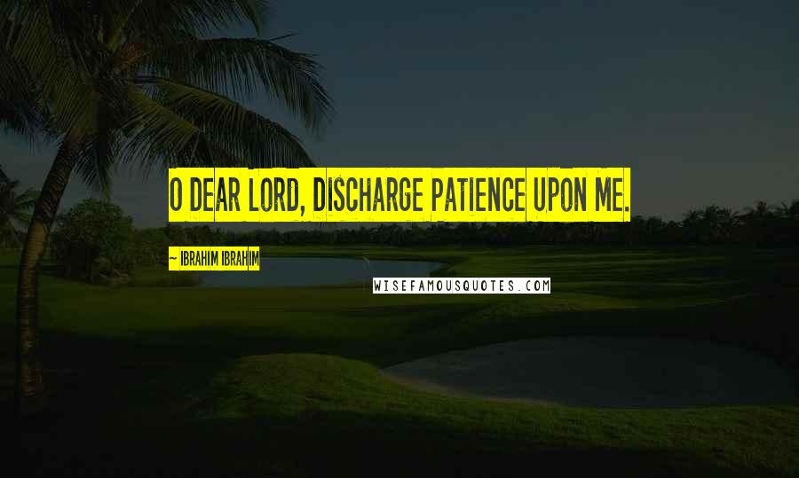 Ibrahim Ibrahim Quotes: O Dear Lord, Discharge Patience Upon Me.