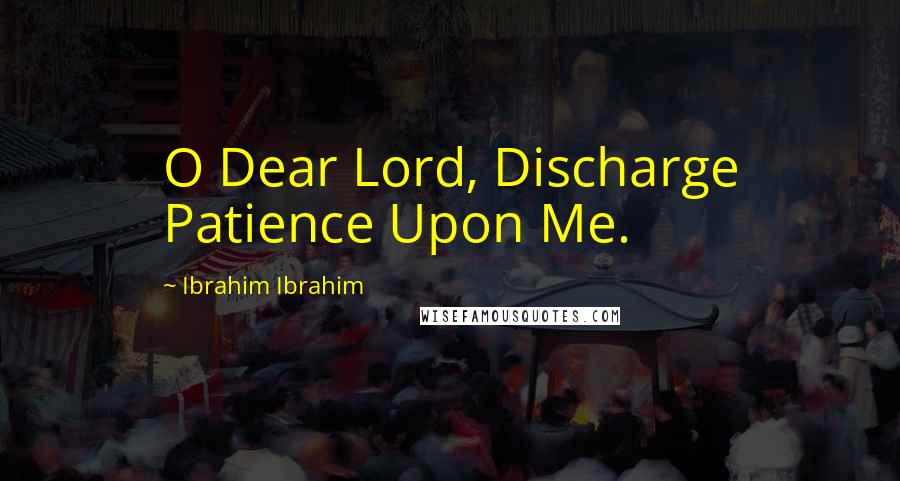 Ibrahim Ibrahim Quotes: O Dear Lord, Discharge Patience Upon Me.