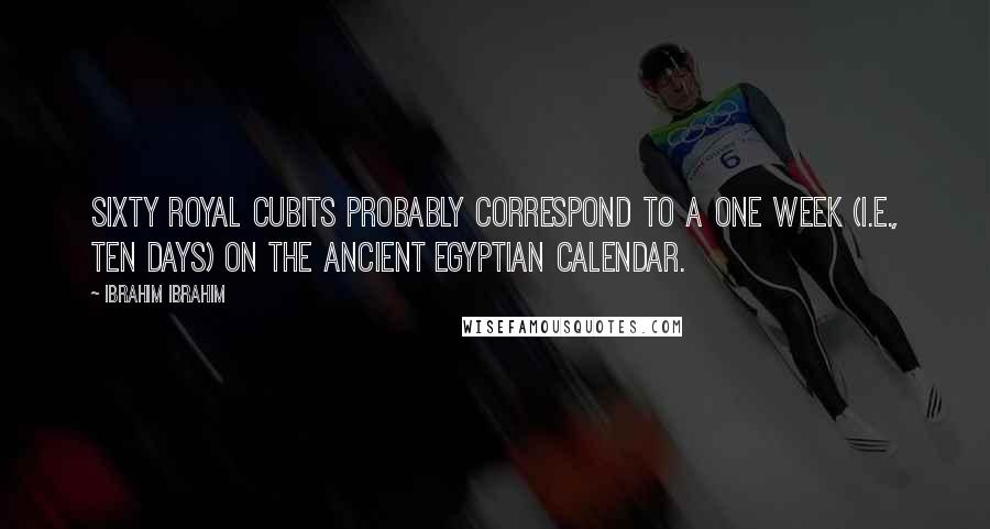 Ibrahim Ibrahim Quotes: Sixty Royal Cubits probably correspond to a one week (i.e., ten days) on the ancient Egyptian calendar.