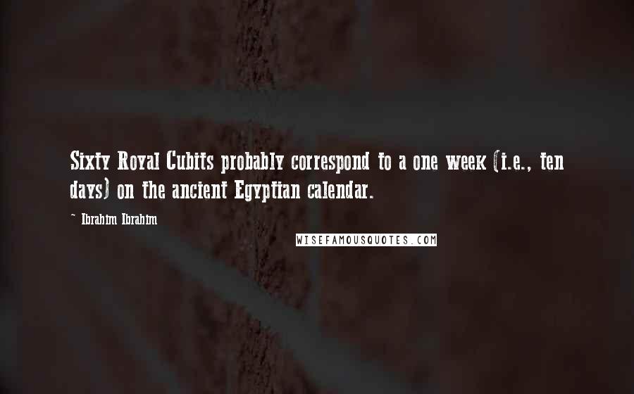 Ibrahim Ibrahim Quotes: Sixty Royal Cubits probably correspond to a one week (i.e., ten days) on the ancient Egyptian calendar.