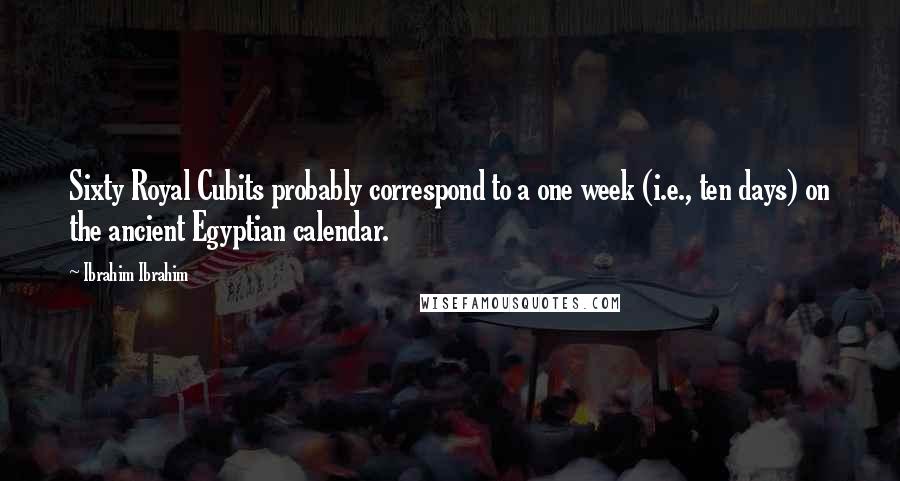 Ibrahim Ibrahim Quotes: Sixty Royal Cubits probably correspond to a one week (i.e., ten days) on the ancient Egyptian calendar.