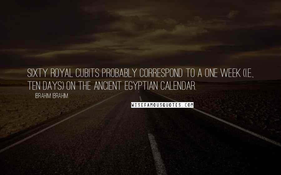 Ibrahim Ibrahim Quotes: Sixty Royal Cubits probably correspond to a one week (i.e., ten days) on the ancient Egyptian calendar.