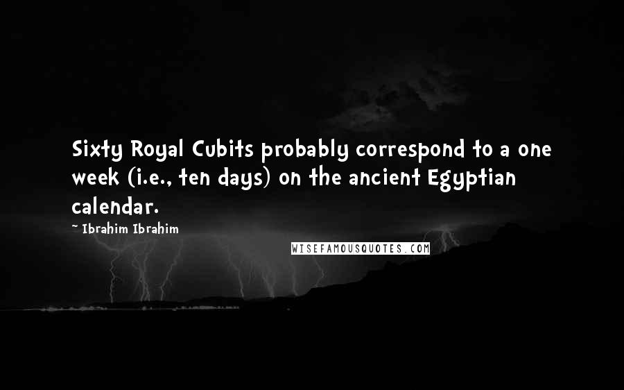 Ibrahim Ibrahim Quotes: Sixty Royal Cubits probably correspond to a one week (i.e., ten days) on the ancient Egyptian calendar.