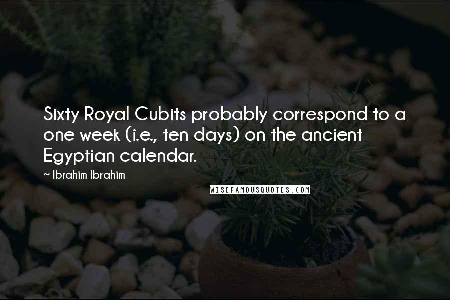 Ibrahim Ibrahim Quotes: Sixty Royal Cubits probably correspond to a one week (i.e., ten days) on the ancient Egyptian calendar.