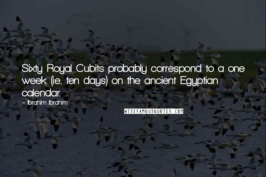 Ibrahim Ibrahim Quotes: Sixty Royal Cubits probably correspond to a one week (i.e., ten days) on the ancient Egyptian calendar.