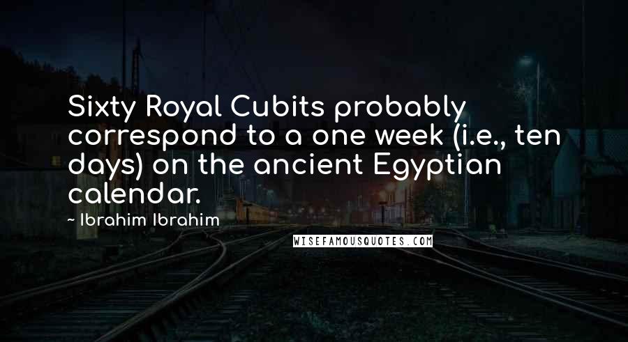 Ibrahim Ibrahim Quotes: Sixty Royal Cubits probably correspond to a one week (i.e., ten days) on the ancient Egyptian calendar.