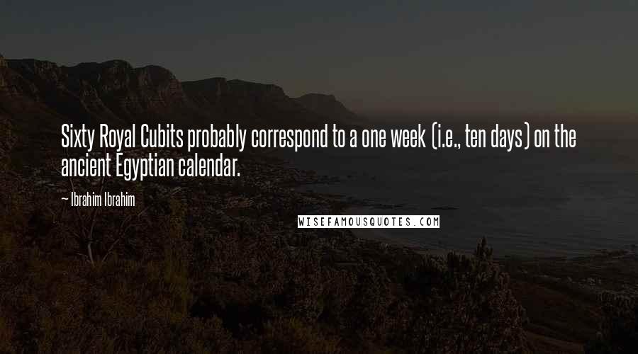 Ibrahim Ibrahim Quotes: Sixty Royal Cubits probably correspond to a one week (i.e., ten days) on the ancient Egyptian calendar.