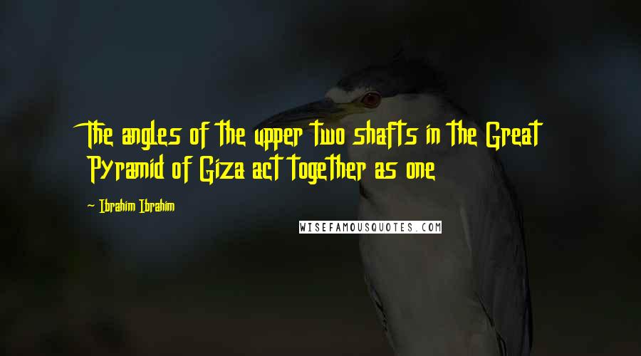 Ibrahim Ibrahim Quotes: The angles of the upper two shafts in the Great Pyramid of Giza act together as one